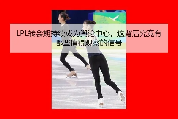 LPL转会期持续成为舆论中心，这背后究竟有哪些值得观察的信号